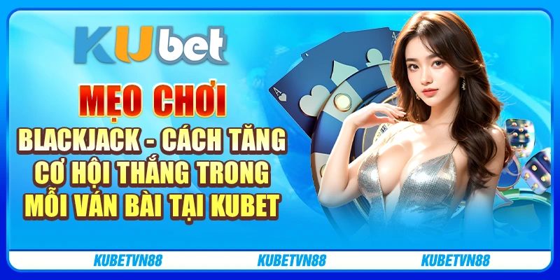 Mẹo chơi Blackjack - Tăng cơ hội thắng trong mỗi ván bài tại Kubet